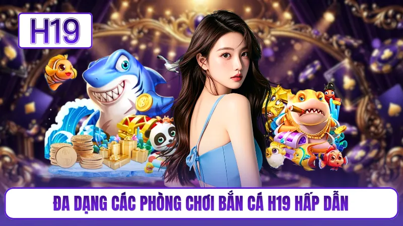 Đa dạng các phòng chơi bắn cá H19 hấp dẫn