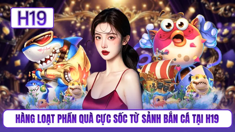 Hàng loạt phần quà cực sốc từ sảnh bắn cá tại H19