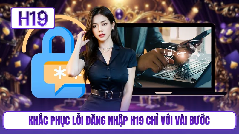 Khắc phục lỗi đăng nhập H19 chỉ với vài bước
