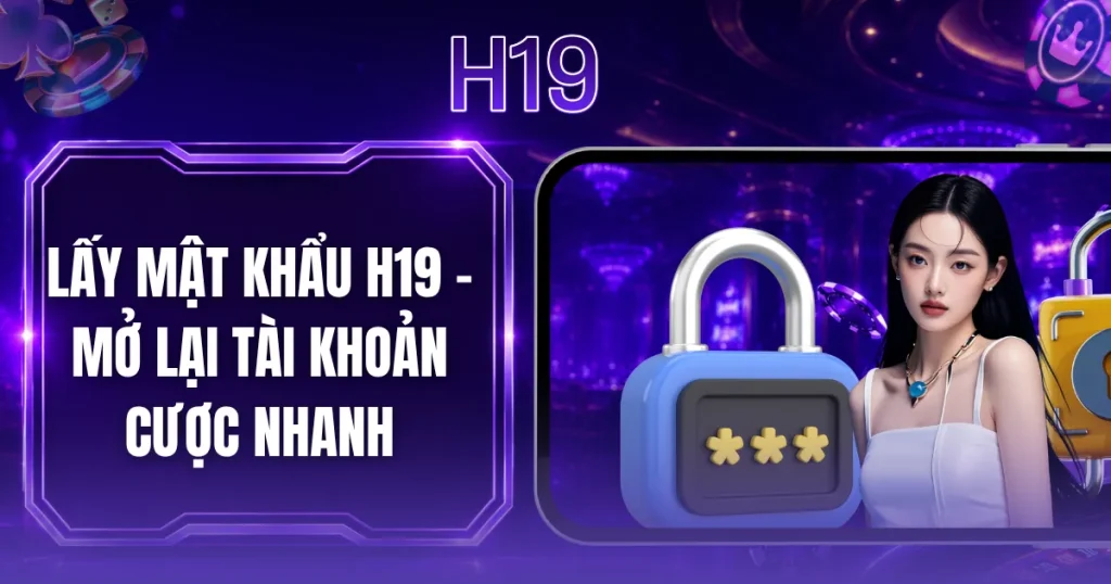 Lấy Mật Khẩu H19 - Mở Lại Tài Khoản Cược Nhanh