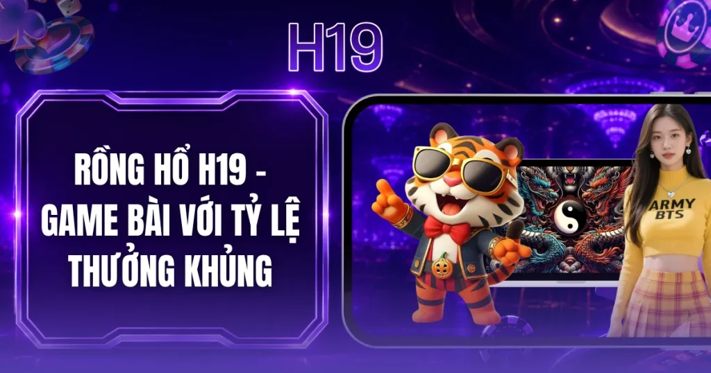 Rồng Hổ H19 - Game Bài Với Tỷ Lệ Thưởng Khủng